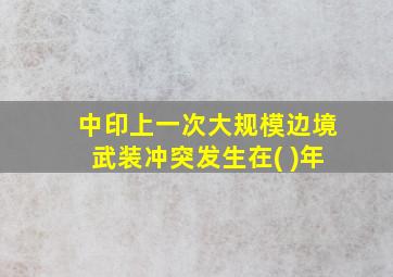 中印上一次大规模边境武装冲突发生在( )年